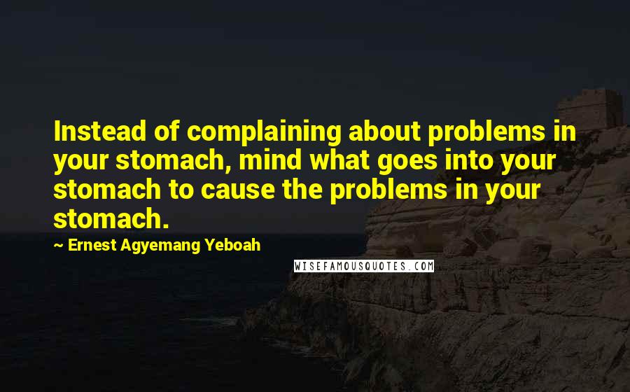 Ernest Agyemang Yeboah Quotes: Instead of complaining about problems in your stomach, mind what goes into your stomach to cause the problems in your stomach.