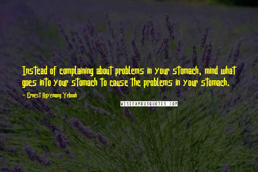 Ernest Agyemang Yeboah Quotes: Instead of complaining about problems in your stomach, mind what goes into your stomach to cause the problems in your stomach.