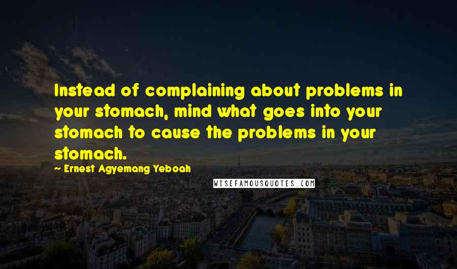 Ernest Agyemang Yeboah Quotes: Instead of complaining about problems in your stomach, mind what goes into your stomach to cause the problems in your stomach.