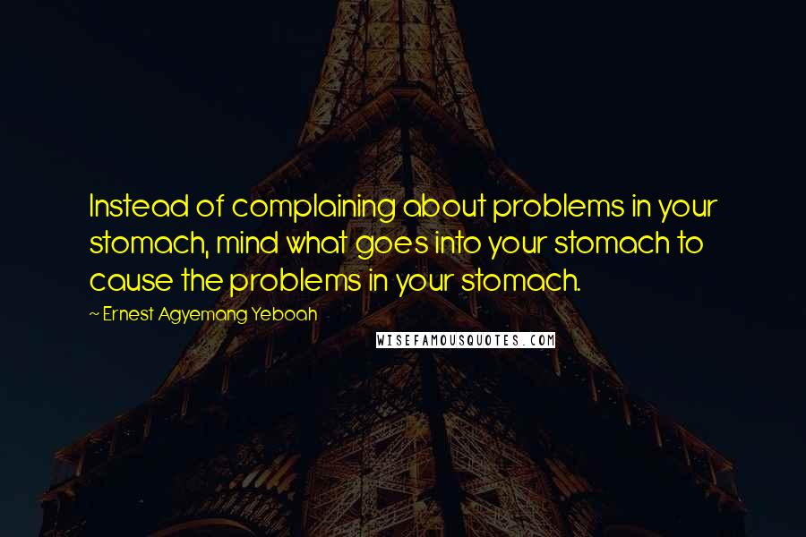 Ernest Agyemang Yeboah Quotes: Instead of complaining about problems in your stomach, mind what goes into your stomach to cause the problems in your stomach.