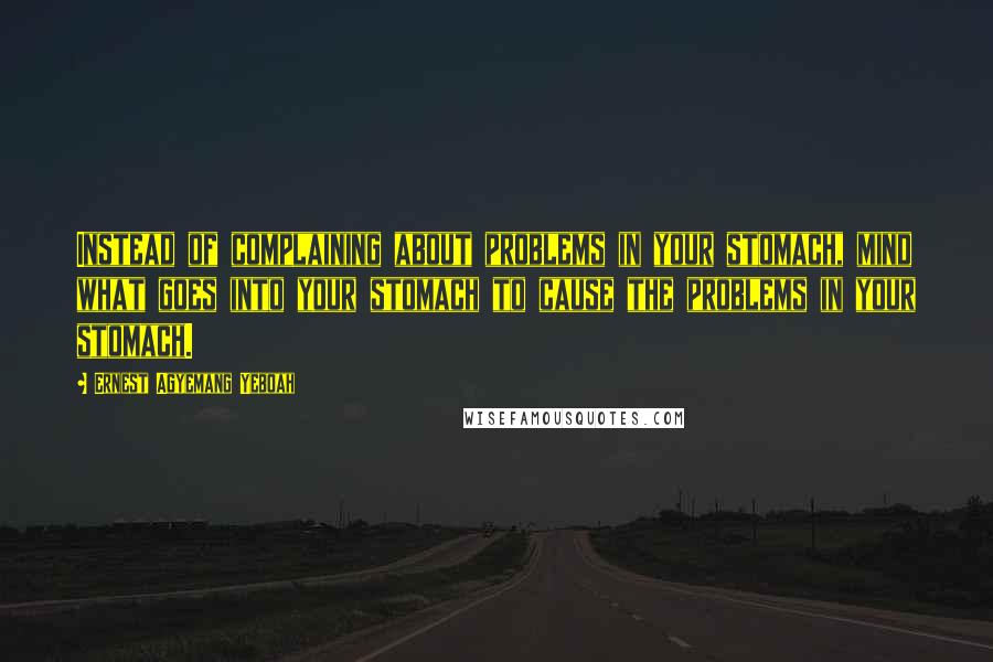 Ernest Agyemang Yeboah Quotes: Instead of complaining about problems in your stomach, mind what goes into your stomach to cause the problems in your stomach.