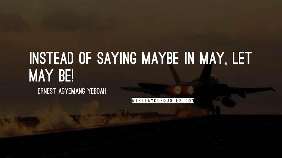 Ernest Agyemang Yeboah Quotes: Instead of saying maybe in May, let May be!