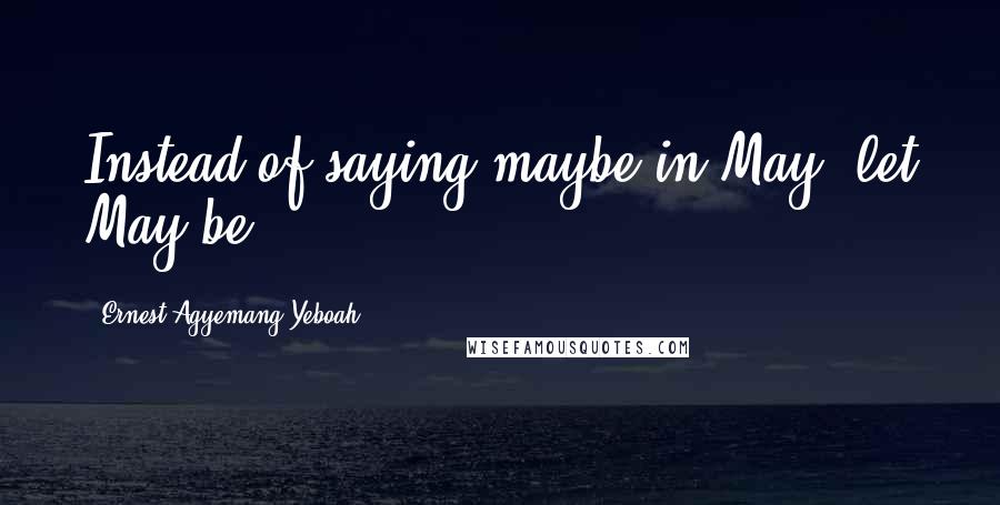 Ernest Agyemang Yeboah Quotes: Instead of saying maybe in May, let May be!