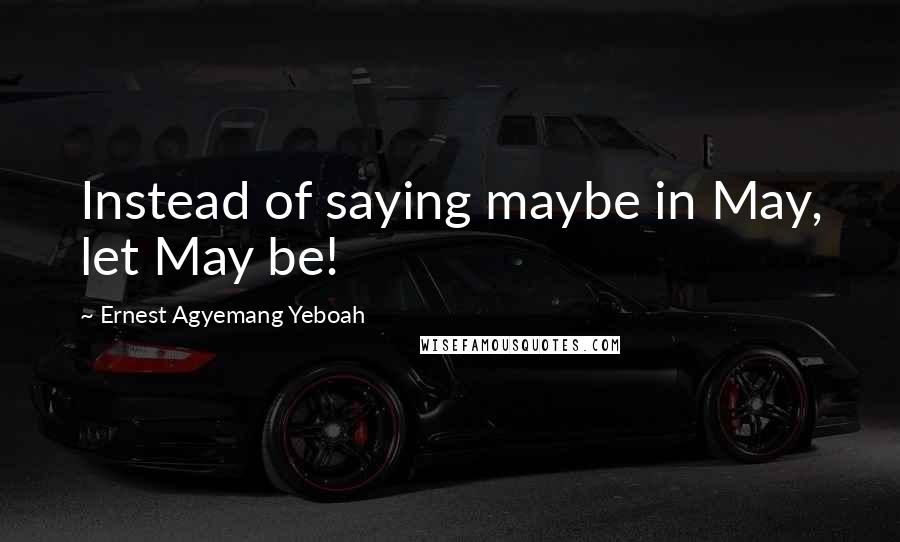 Ernest Agyemang Yeboah Quotes: Instead of saying maybe in May, let May be!