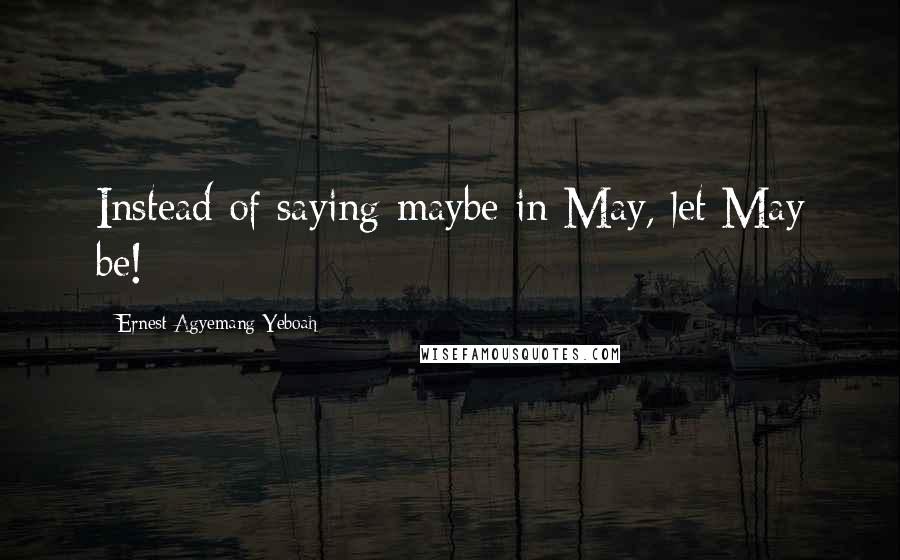 Ernest Agyemang Yeboah Quotes: Instead of saying maybe in May, let May be!