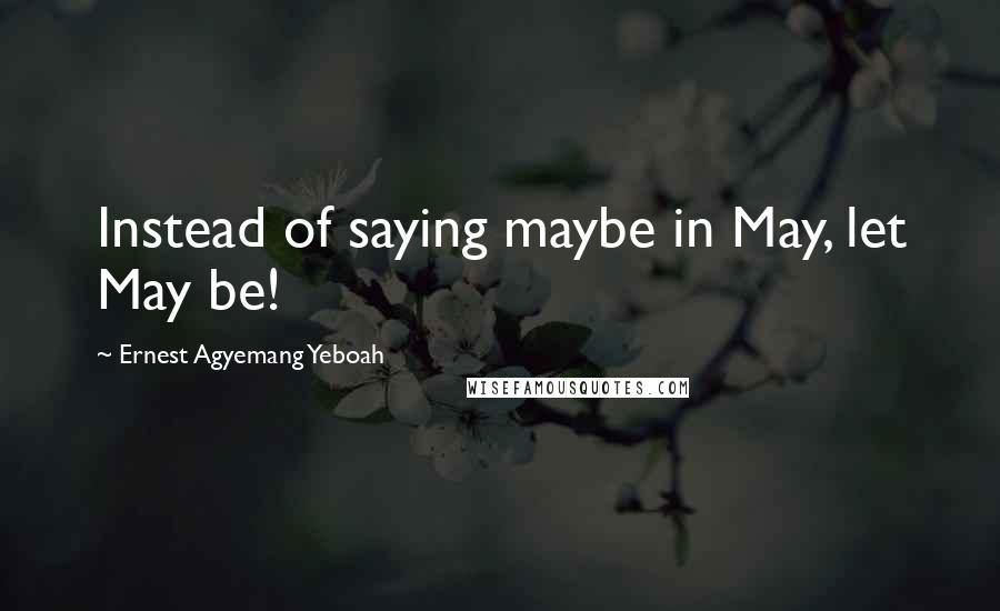 Ernest Agyemang Yeboah Quotes: Instead of saying maybe in May, let May be!