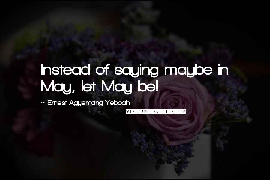 Ernest Agyemang Yeboah Quotes: Instead of saying maybe in May, let May be!