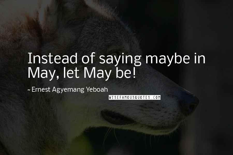 Ernest Agyemang Yeboah Quotes: Instead of saying maybe in May, let May be!