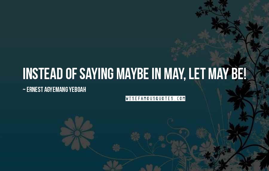 Ernest Agyemang Yeboah Quotes: Instead of saying maybe in May, let May be!