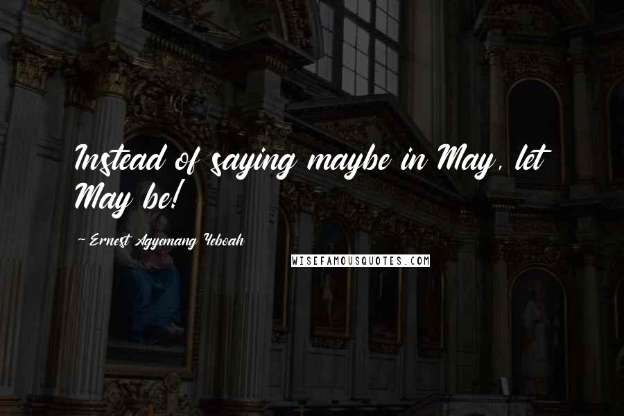 Ernest Agyemang Yeboah Quotes: Instead of saying maybe in May, let May be!