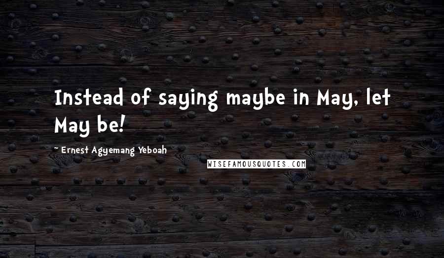Ernest Agyemang Yeboah Quotes: Instead of saying maybe in May, let May be!