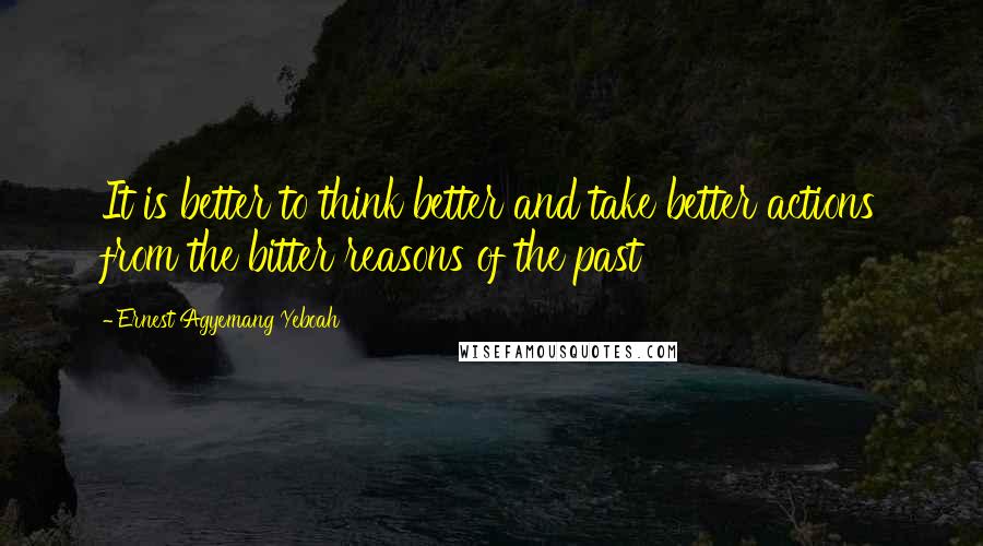Ernest Agyemang Yeboah Quotes: It is better to think better and take better actions from the bitter reasons of the past