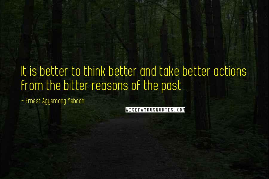 Ernest Agyemang Yeboah Quotes: It is better to think better and take better actions from the bitter reasons of the past
