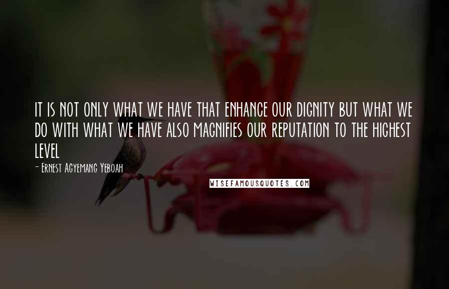 Ernest Agyemang Yeboah Quotes: it is not only what we have that enhance our dignity but what we do with what we have also magnifies our reputation to the highest level