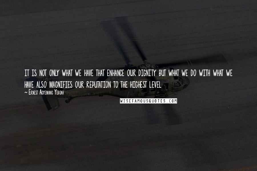 Ernest Agyemang Yeboah Quotes: it is not only what we have that enhance our dignity but what we do with what we have also magnifies our reputation to the highest level