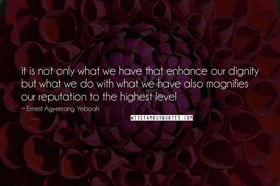 Ernest Agyemang Yeboah Quotes: it is not only what we have that enhance our dignity but what we do with what we have also magnifies our reputation to the highest level