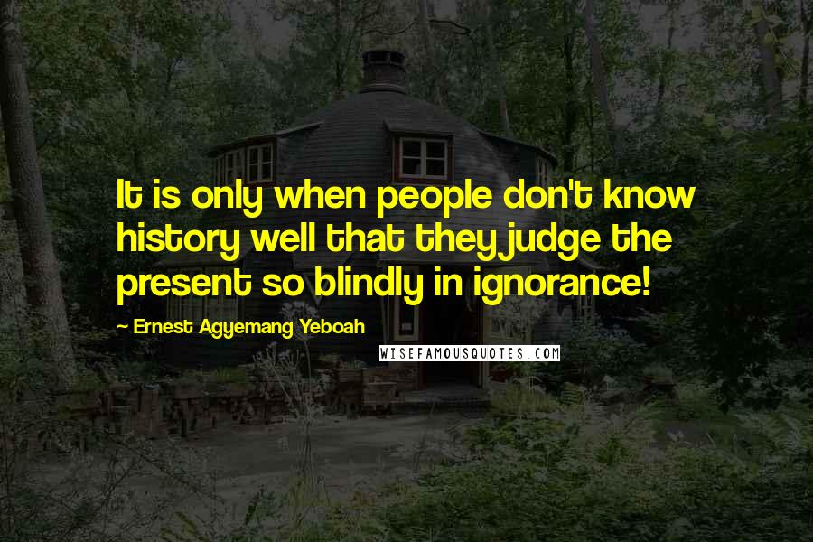 Ernest Agyemang Yeboah Quotes: It is only when people don't know history well that they judge the present so blindly in ignorance!