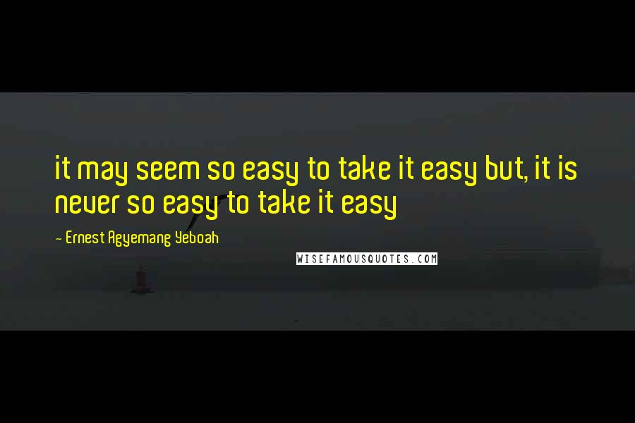 Ernest Agyemang Yeboah Quotes: it may seem so easy to take it easy but, it is never so easy to take it easy