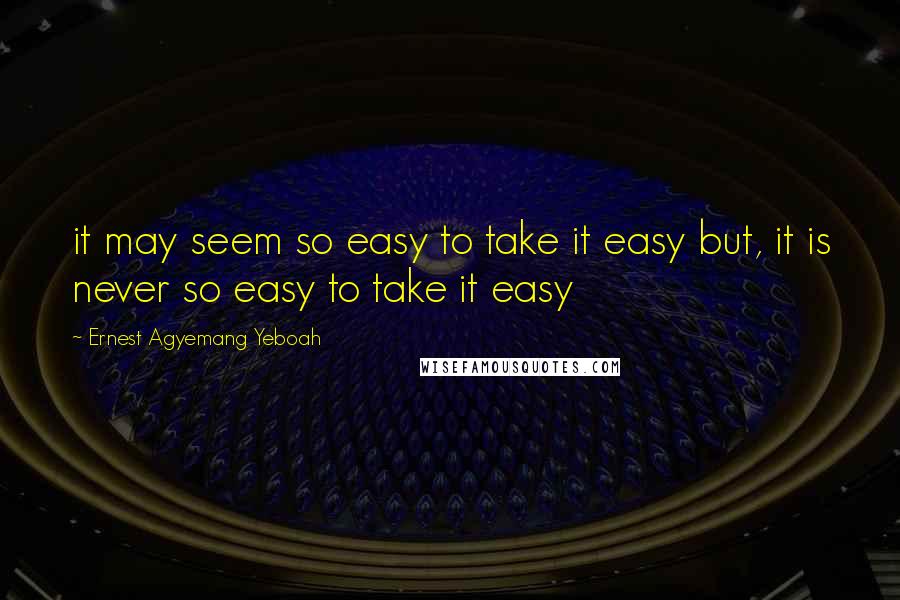 Ernest Agyemang Yeboah Quotes: it may seem so easy to take it easy but, it is never so easy to take it easy