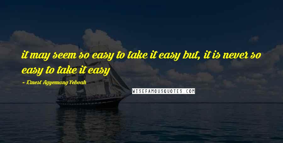 Ernest Agyemang Yeboah Quotes: it may seem so easy to take it easy but, it is never so easy to take it easy