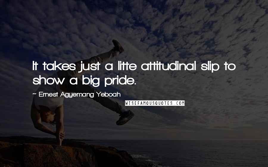 Ernest Agyemang Yeboah Quotes: It takes just a litte attitudinal slip to show a big pride.