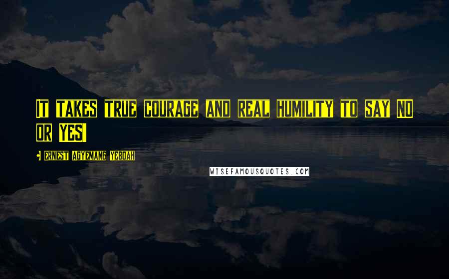 Ernest Agyemang Yeboah Quotes: It takes true courage and real humility to say NO or YES!