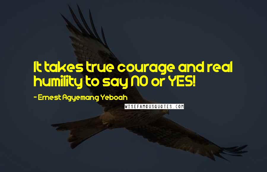 Ernest Agyemang Yeboah Quotes: It takes true courage and real humility to say NO or YES!