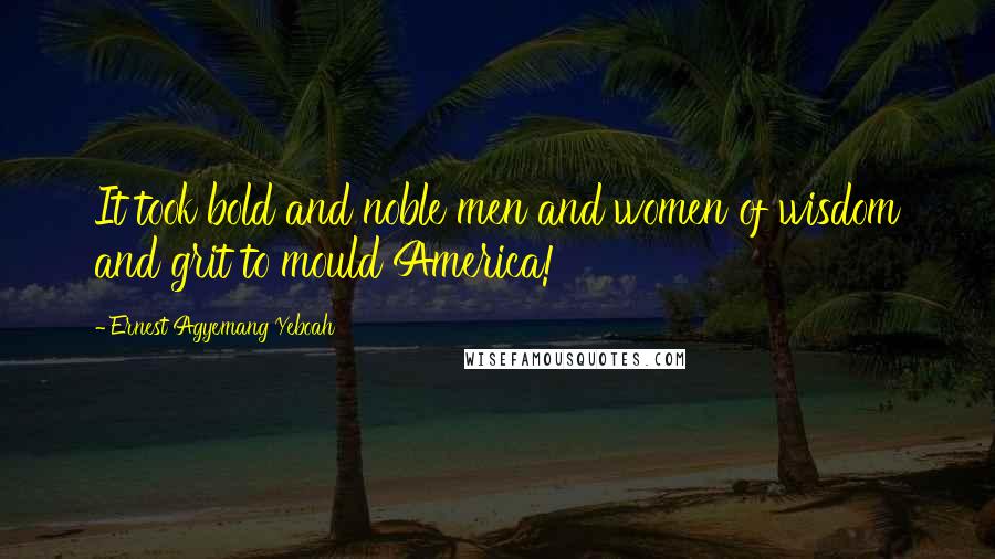 Ernest Agyemang Yeboah Quotes: It took bold and noble men and women of wisdom and grit to mould America!