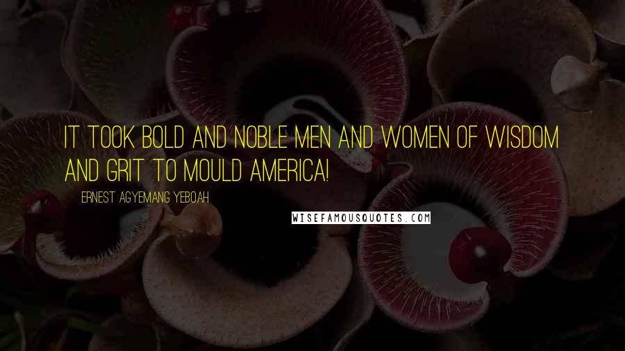 Ernest Agyemang Yeboah Quotes: It took bold and noble men and women of wisdom and grit to mould America!