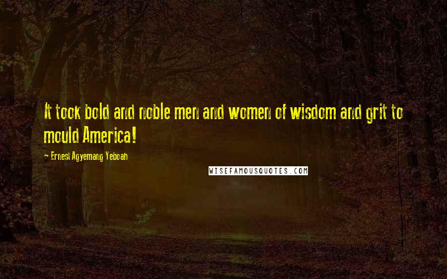 Ernest Agyemang Yeboah Quotes: It took bold and noble men and women of wisdom and grit to mould America!