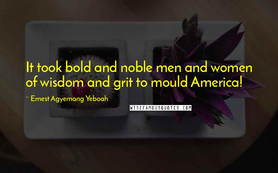 Ernest Agyemang Yeboah Quotes: It took bold and noble men and women of wisdom and grit to mould America!