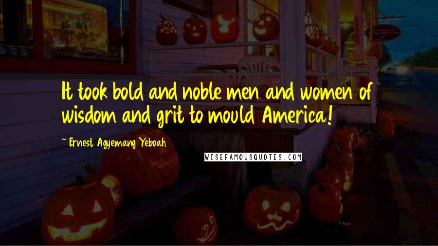 Ernest Agyemang Yeboah Quotes: It took bold and noble men and women of wisdom and grit to mould America!