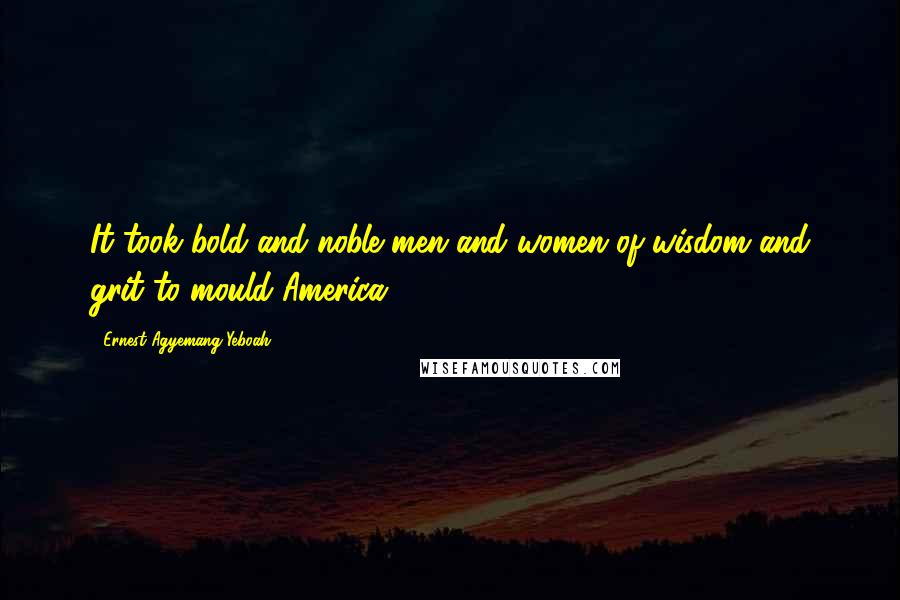Ernest Agyemang Yeboah Quotes: It took bold and noble men and women of wisdom and grit to mould America!