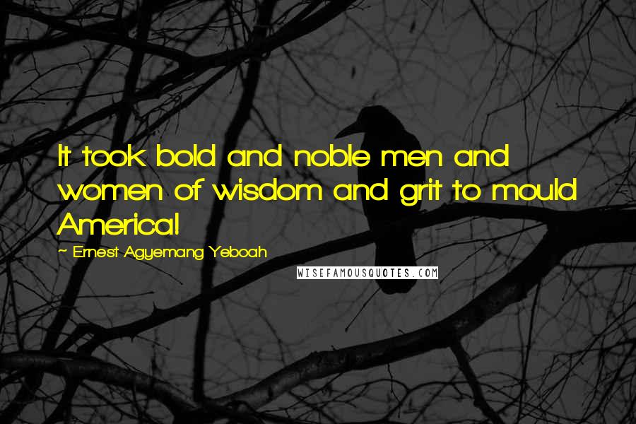 Ernest Agyemang Yeboah Quotes: It took bold and noble men and women of wisdom and grit to mould America!