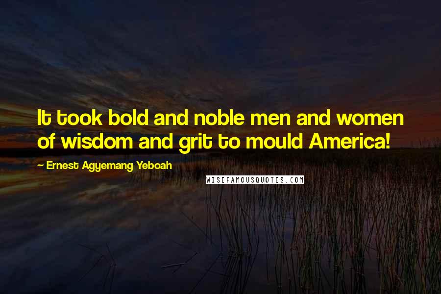 Ernest Agyemang Yeboah Quotes: It took bold and noble men and women of wisdom and grit to mould America!