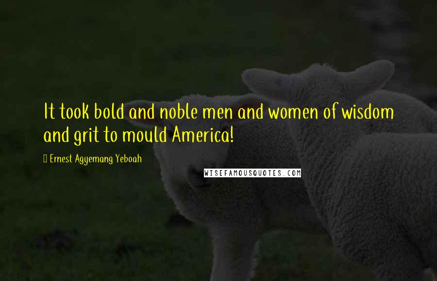 Ernest Agyemang Yeboah Quotes: It took bold and noble men and women of wisdom and grit to mould America!