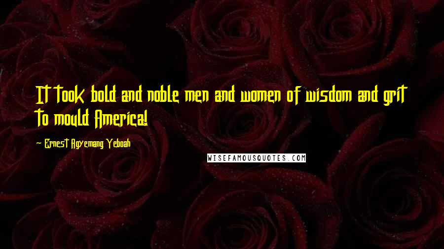 Ernest Agyemang Yeboah Quotes: It took bold and noble men and women of wisdom and grit to mould America!
