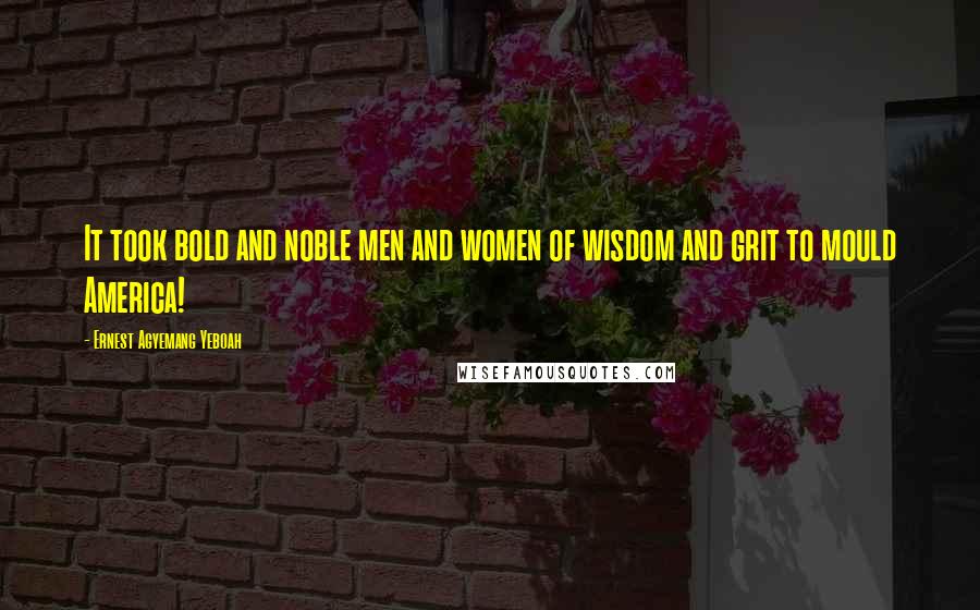 Ernest Agyemang Yeboah Quotes: It took bold and noble men and women of wisdom and grit to mould America!