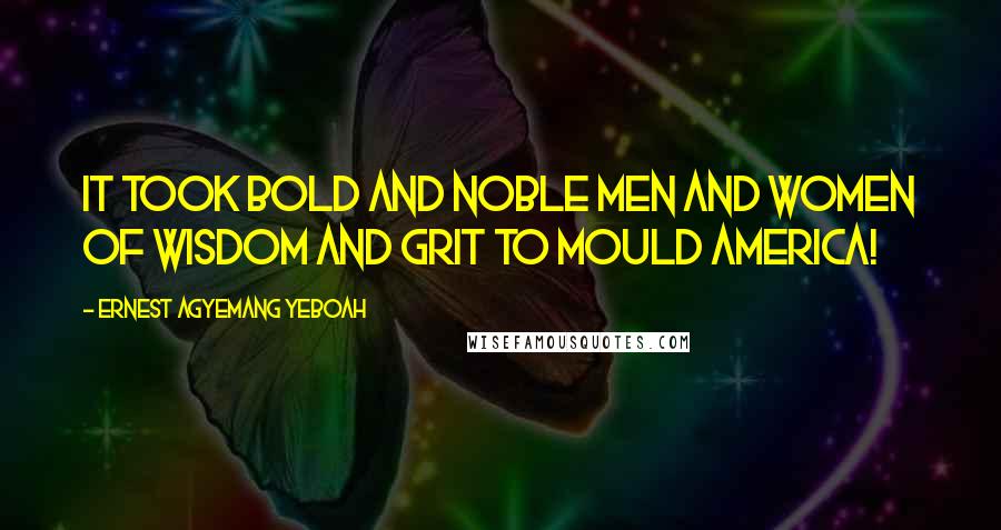 Ernest Agyemang Yeboah Quotes: It took bold and noble men and women of wisdom and grit to mould America!