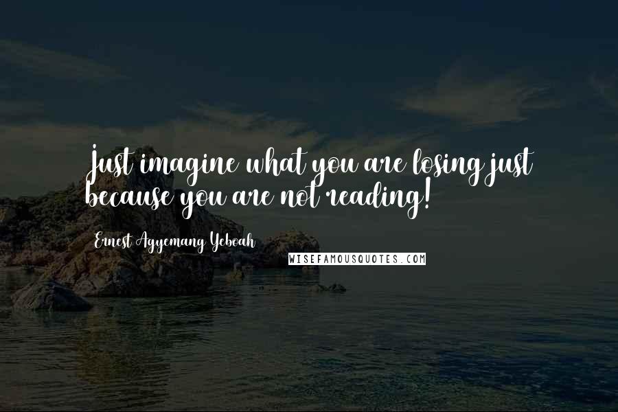 Ernest Agyemang Yeboah Quotes: Just imagine what you are losing just because you are not reading!