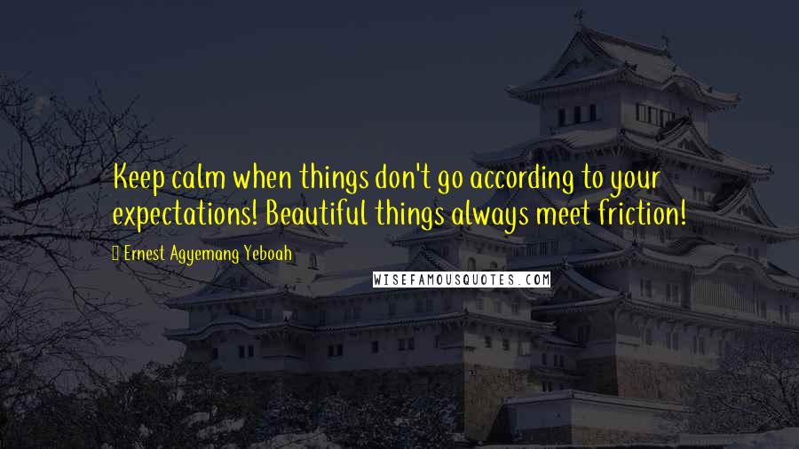 Ernest Agyemang Yeboah Quotes: Keep calm when things don't go according to your expectations! Beautiful things always meet friction!