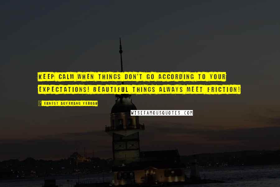 Ernest Agyemang Yeboah Quotes: Keep calm when things don't go according to your expectations! Beautiful things always meet friction!