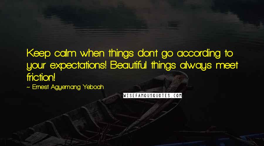 Ernest Agyemang Yeboah Quotes: Keep calm when things don't go according to your expectations! Beautiful things always meet friction!