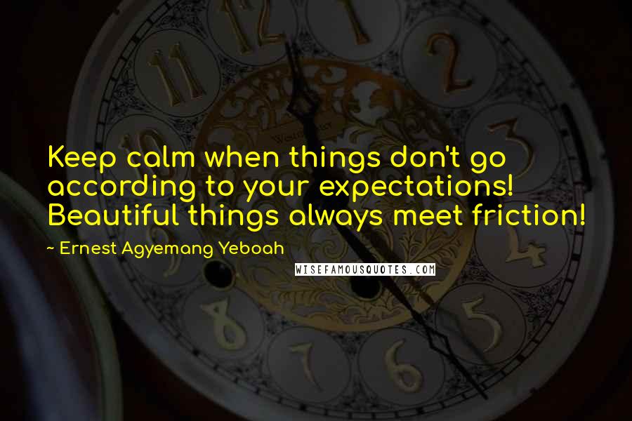 Ernest Agyemang Yeboah Quotes: Keep calm when things don't go according to your expectations! Beautiful things always meet friction!