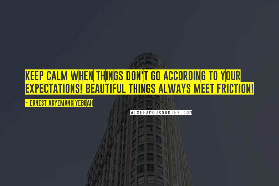 Ernest Agyemang Yeboah Quotes: Keep calm when things don't go according to your expectations! Beautiful things always meet friction!