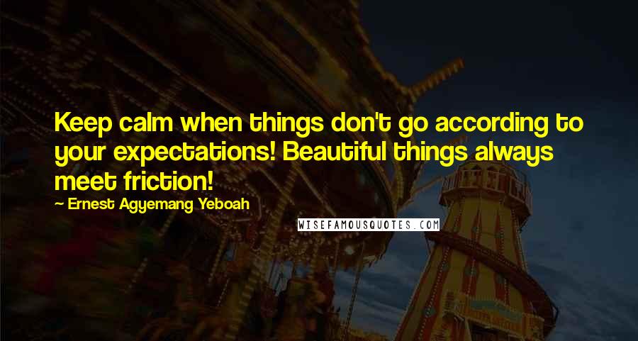 Ernest Agyemang Yeboah Quotes: Keep calm when things don't go according to your expectations! Beautiful things always meet friction!