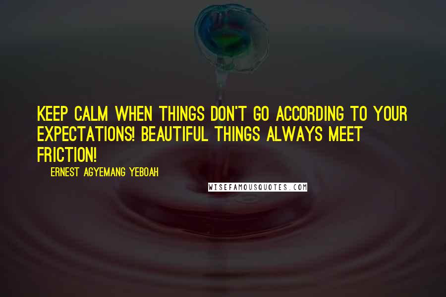 Ernest Agyemang Yeboah Quotes: Keep calm when things don't go according to your expectations! Beautiful things always meet friction!