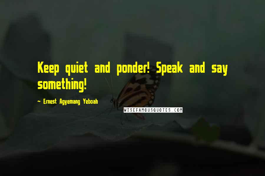 Ernest Agyemang Yeboah Quotes: Keep quiet and ponder! Speak and say something!