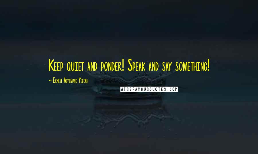 Ernest Agyemang Yeboah Quotes: Keep quiet and ponder! Speak and say something!