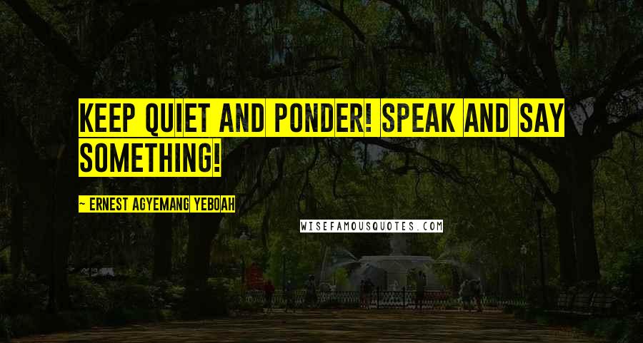 Ernest Agyemang Yeboah Quotes: Keep quiet and ponder! Speak and say something!